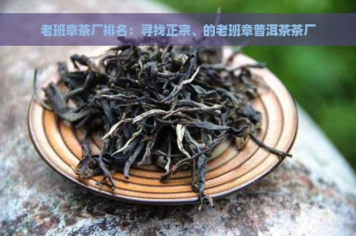 老班章茶厂排名：寻找正宗、的老班章普洱茶茶厂