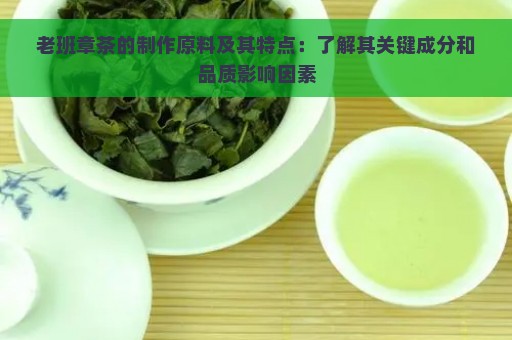 老班章茶的制作原料及其特点：了解其关键成分和品质影响因素