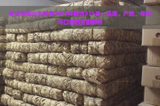 老班章高山古树茶2013年精选375克：品质、产地、年份与口感的全面解析