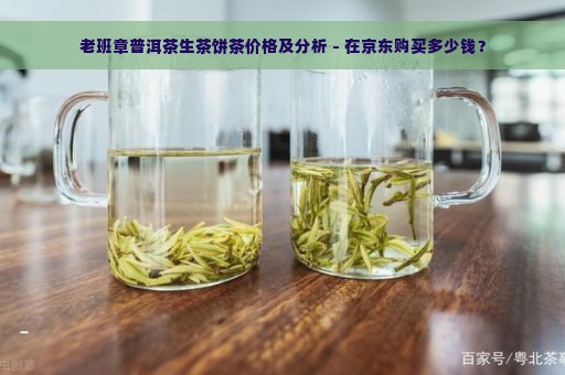 老班章普洱茶生茶饼茶价格及分析 - 在京东购买多少钱？