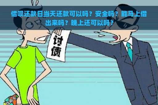 借呗还款日当天还款可以吗？安全吗？能马上借出来吗？晚上还可以吗？