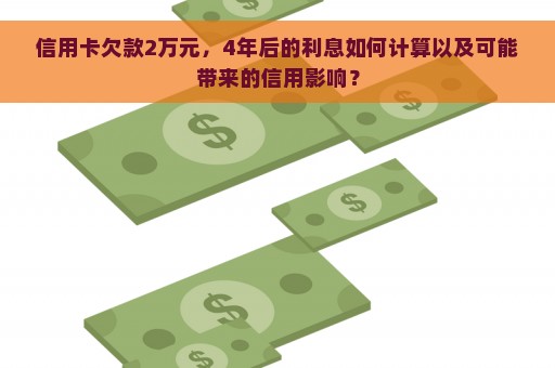 信用卡欠款2万元，4年后的利息如何计算以及可能带来的信用影响？