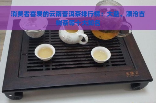 消费者喜爱的云南普洱茶排行榜：大益、澜沧古树茶等十大知名