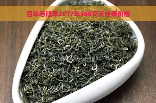 百年老班章2017年500克天熟茶价格