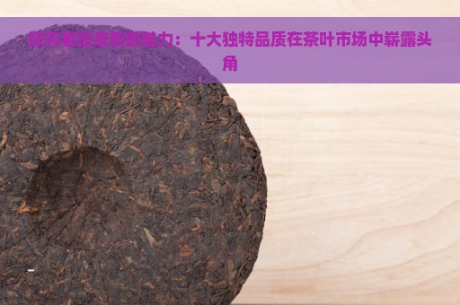 探究老班章茶的魅力：十大独特品质在茶叶市场中崭露头角