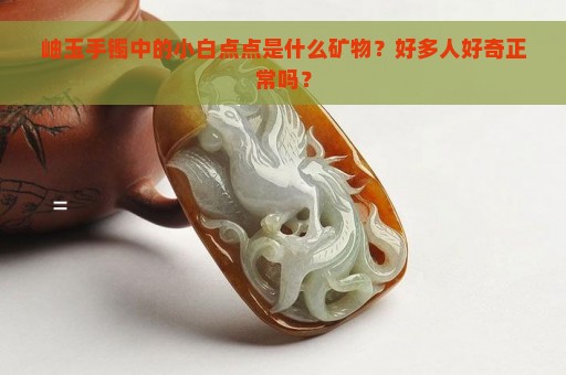 岫玉手镯中的小白点点是什么矿物？好多人好奇正常吗？