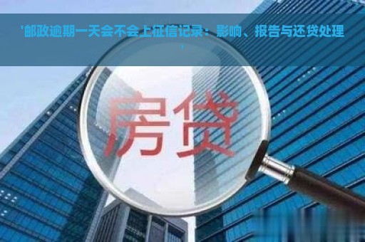 '邮政逾期一天会不会上征信记录：影响、报告与还贷处理'