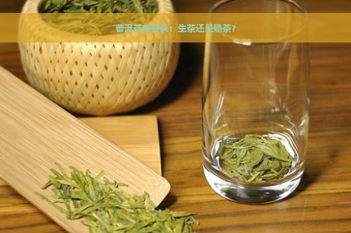 普洱茶老茶头：生茶还是熟茶？