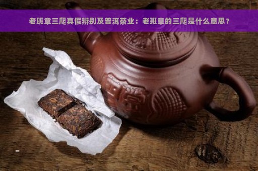 老班章三爬真假辨别及普洱茶业：老班章的三爬是什么意思？