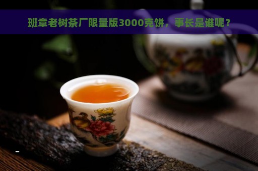 班章老树茶厂限量版3000克饼，事长是谁呢？