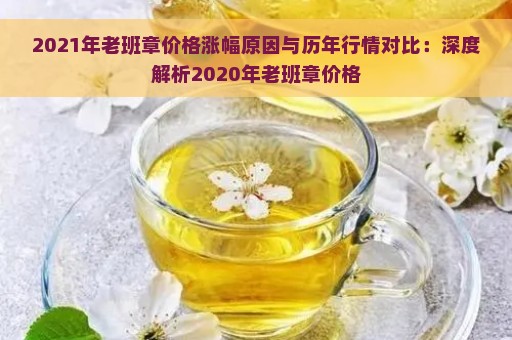 2021年老班章价格涨幅原因与历年行情对比：深度解析2020年老班章价格