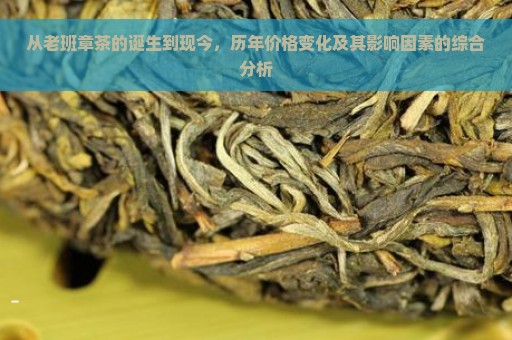 从老班章茶的诞生到现今，历年价格变化及其影响因素的综合分析