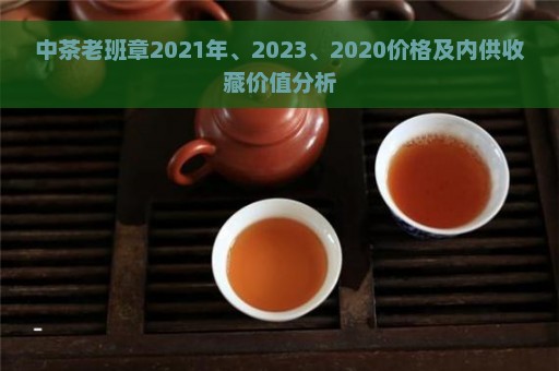 中茶老班章2021年、2023、2020价格及内供收藏价值分析