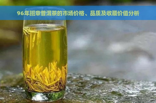 96年班章普洱茶的市场价格、品质及收藏价值分析