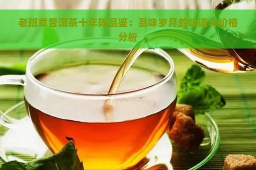 老班章普洱茶十年陈品鉴：品味岁月的味道与价格分析