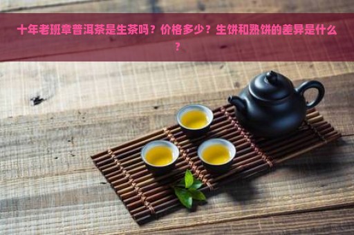 十年老班章普洱茶是生茶吗？价格多少？生饼和熟饼的差异是什么？