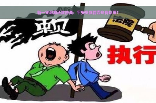 新一贷逾期还款协商：平安贷款能否乌有处理？