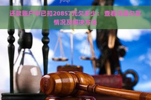 还款账户中已扣20857元欠多少： 查看详细欠款情况及解决方法