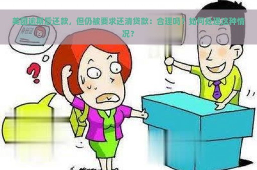 美团逾期后还款，但仍被要求还清贷款：合理吗？如何处理这种情况？