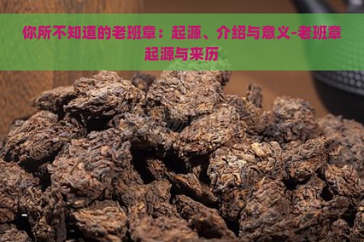 你所不知道的老班章：起源、介绍与意义-老班章起源与来历