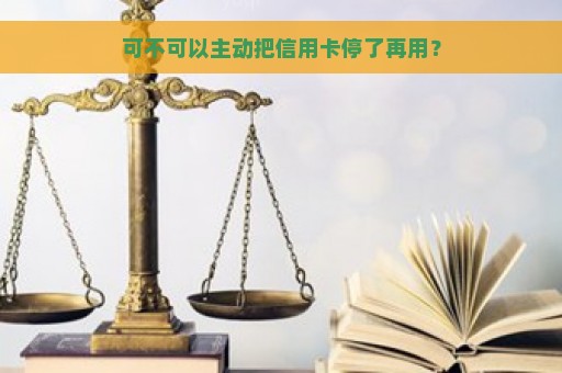 可不可以主动把信用卡停了再用？