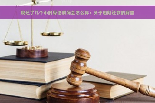 晚还了几个小时算逾期吗会怎么样：关于逾期还款的解答