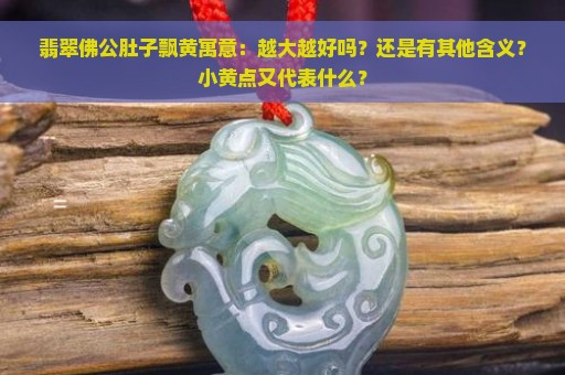 翡翠佛公肚子飘黄寓意：越大越好吗？还是有其他含义？小黄点又代表什么？