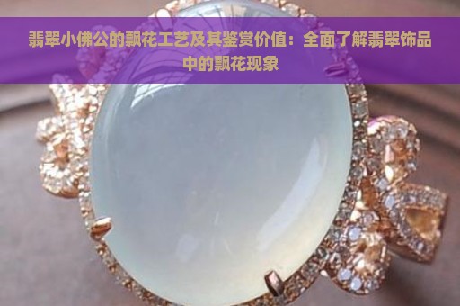 翡翠小佛公的飘花工艺及其鉴赏价值：全面了解翡翠饰品中的飘花现象