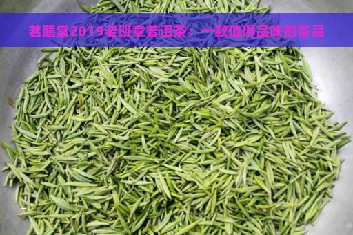 茗膳堂2019老班章普洱茶：一款值得品味的茶品