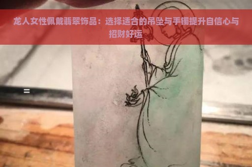 龙人女性佩戴翡翠饰品：选择适合的吊坠与手镯提升自信心与招财好运