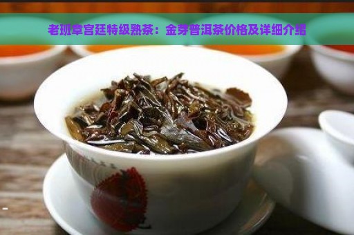 老班章宫廷特级熟茶：金芽普洱茶价格及详细介绍