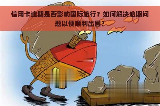 信用卡逾期是否影响国际旅行？如何解决逾期问题以便顺利出国？