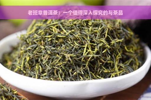 老班章普洱茶：一个值得深入探究的与茶品