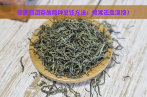 探索普洱茶的两种烹饪方法：煮沸还是浸泡？