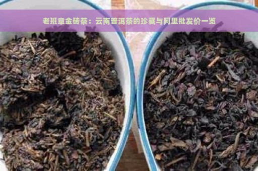 老班章金砖茶：云南普洱茶的珍藏与阿里批发价一览