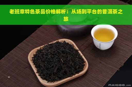 老班章特色茶品价格解析：从场到平台的普洱茶之旅