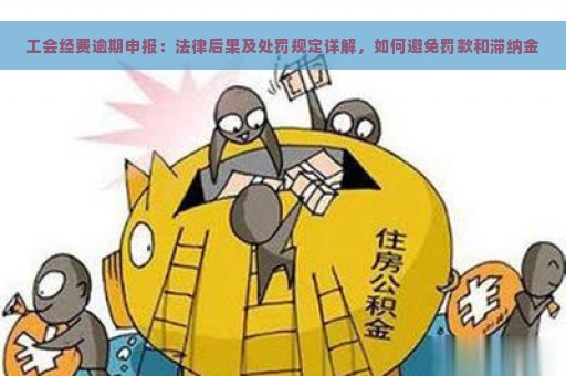 工会经费逾期申报：法律后果及处罚规定详解，如何避免罚款和滞纳金