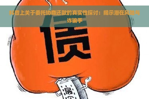 抖音上关于委托协商还款的真实性探讨：揭示潜在风险与诈骗手