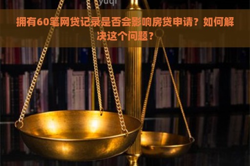 拥有60笔网贷记录是否会影响房贷申请？如何解决这个问题？