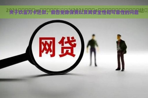 关于玖富万卡还款，能否免除保费以及其安全性和可靠性的问题