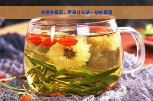 老班章是王，后是什么茶 - 茶叶推荐