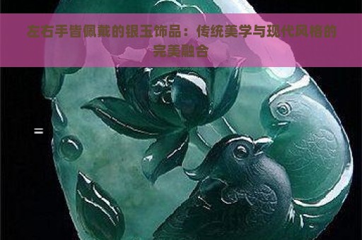 左右手皆佩戴的银玉饰品：传统美学与现代风格的完美融合