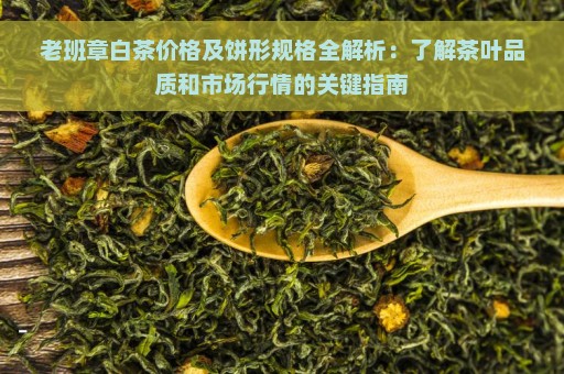 老班章白茶价格及饼形规格全解析：了解茶叶品质和市场行情的关键指南