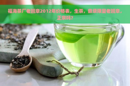 福海茶厂老班章2012年价格表，生茶，鼎级限量老班章，正宗吗？