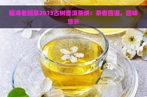 福海老班章2013古树普洱茶饼：茶香四溢，回味悠长