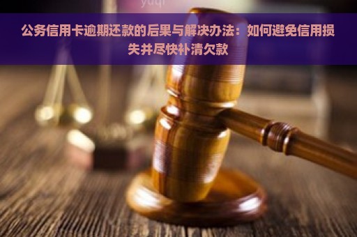 公务信用卡逾期还款的后果与解决办法：如何避免信用损失并尽快补清欠款