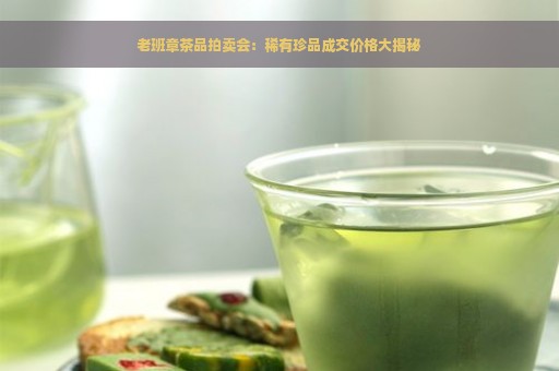 老班章茶品拍卖会：稀有珍品成交价格大揭秘