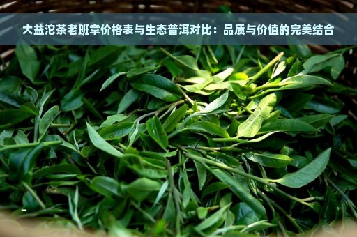 大益沱茶老班章价格表与生态普洱对比：品质与价值的完美结合