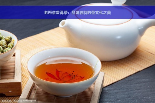 老班章普洱茶：品味独特的茶文化之美