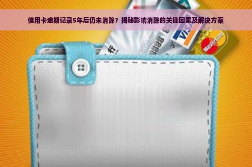 信用卡逾期记录5年后仍未消除？揭秘影响消除的关键因素及解决方案